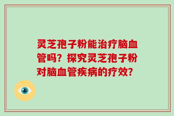 灵芝孢子粉能治疗脑血管吗?探究灵芝孢子粉对脑血管疾病的疗效?-第1张图片-破壁灵芝孢子粉研究指南 灵芝孢子粉能治疗脑血管吗?探究灵芝孢子粉对脑血管疾病的疗效?-第1张图片-破壁灵芝孢子粉研究指南