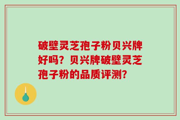 破壁灵芝孢子粉贝兴牌好吗?贝兴牌破壁灵芝孢子粉的品质评测?-第1张图片-破壁灵芝孢子粉研究指南 破壁灵芝孢子粉贝兴牌好吗?贝兴牌破壁灵芝孢子粉的品质评测?-第1张图片-破壁灵芝孢子粉研究指南
