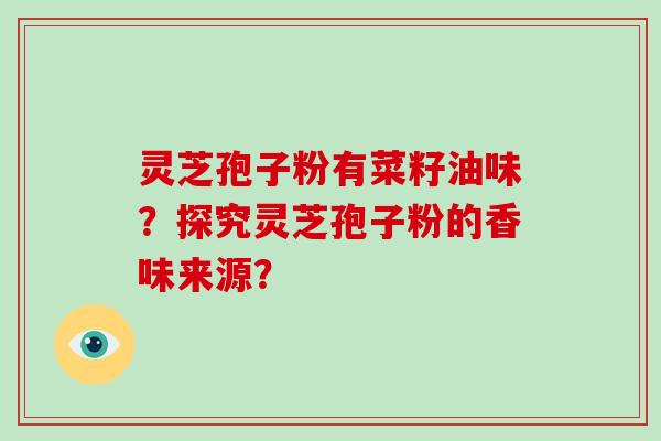 灵芝孢子粉有菜籽油味？探究灵芝孢子粉的香味来源？-第1张图片-破壁灵芝孢子粉研究指南