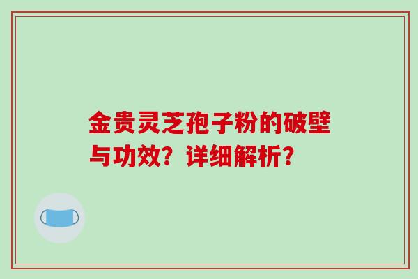 金贵灵芝孢子粉的破壁与功效？详细解析？-第1张图片-破壁灵芝孢子粉研究指南