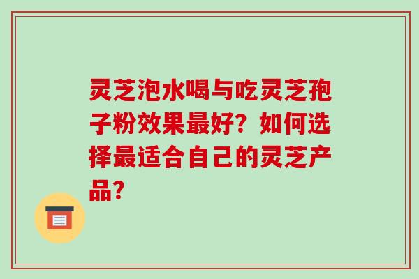 灵芝泡水喝与吃灵芝孢子粉效果最好?如何选择最适合自己的灵芝产品?-第1张图片-破壁灵芝孢子粉研究指南 灵芝泡水喝与吃灵芝孢子粉效果最好?如何选择最适合自己的灵芝产品?-第1张图片-破壁灵芝孢子粉研究指南