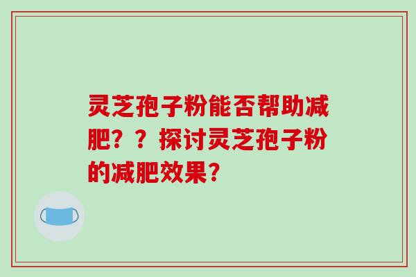灵芝孢子粉能否帮助减肥??探讨灵芝孢子粉的减肥效果?-第1张图片-破壁灵芝孢子粉研究指南 灵芝孢子粉能否帮助减肥??探讨灵芝孢子粉的减肥效果?-第1张图片-破壁灵芝孢子粉研究指南