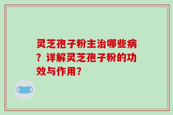 灵芝孢子粉主治哪些病？详解灵芝孢子粉的功效与作用？-第1张图片-破壁灵芝孢子粉研究指南