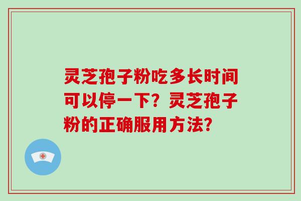 灵芝孢子粉吃多长时间可以停一下?灵芝孢子粉的正确服用方法?-第1张图片-破壁灵芝孢子粉研究指南 灵芝孢子粉吃多长时间可以停一下?灵芝孢子粉的正确服用方法?-第1张图片-破壁灵芝孢子粉研究指南