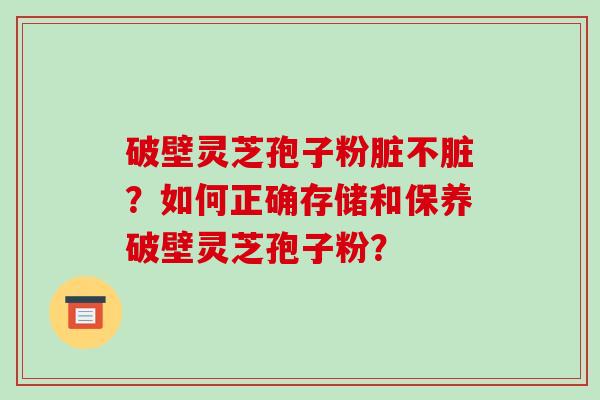 破壁灵芝孢子粉脏不脏？如何正确存储和保养破壁灵芝孢子粉？-第1张图片-破壁灵芝孢子粉研究指南