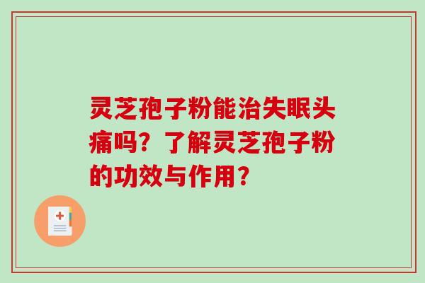 灵芝孢子粉能治失眠头痛吗？了解灵芝孢子粉的功效与作用？-第1张图片-破壁灵芝孢子粉研究指南