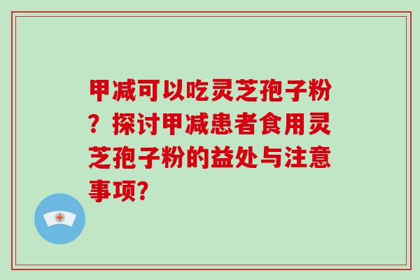 甲减可以吃灵芝孢子粉？探讨甲减患者食用灵芝孢子粉的益处与注意事项？-第1张图片-破壁灵芝孢子粉研究指南