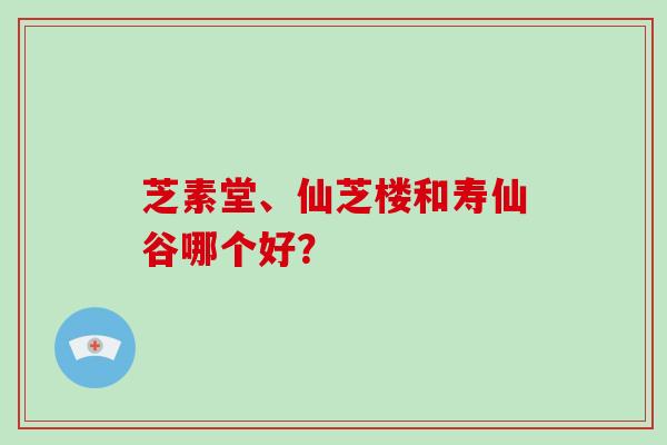 芝素堂、仙芝楼和寿仙谷哪个好？-第1张图片-破壁灵芝孢子粉研究指南