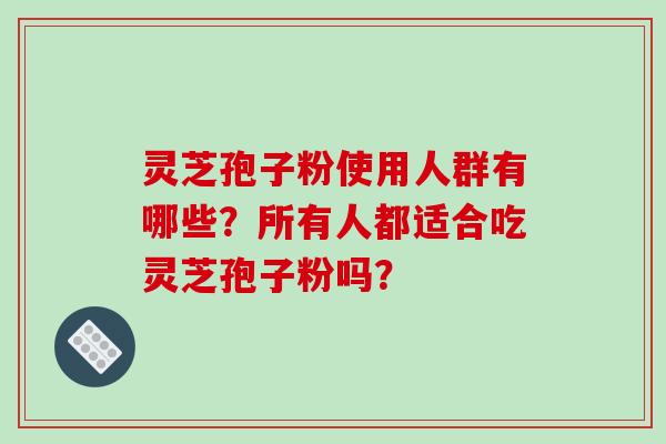 灵芝孢子粉使用人群有哪些？所有人都适合吃灵芝孢子粉吗？-第1张图片-破壁灵芝孢子粉研究指南