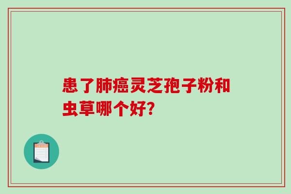 患了肺癌灵芝孢子粉和虫草哪个好？-第1张图片-破壁灵芝孢子粉研究指南