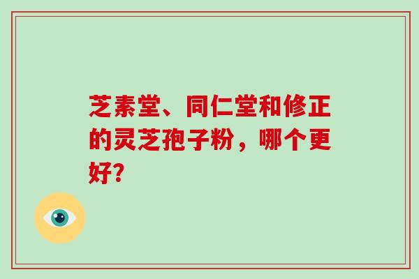 芝素堂、同仁堂和修正的灵芝孢子粉，哪个更好？-第1张图片-破壁灵芝孢子粉研究指南