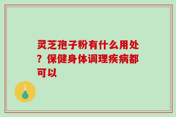 灵芝孢子粉有什么用处?保健身体调理疾病都可以-第1张图片-破壁灵芝孢子粉研究指南 灵芝孢子粉有什么用处?保健身体调理疾病都可以-第1张图片-破壁灵芝孢子粉研究指南