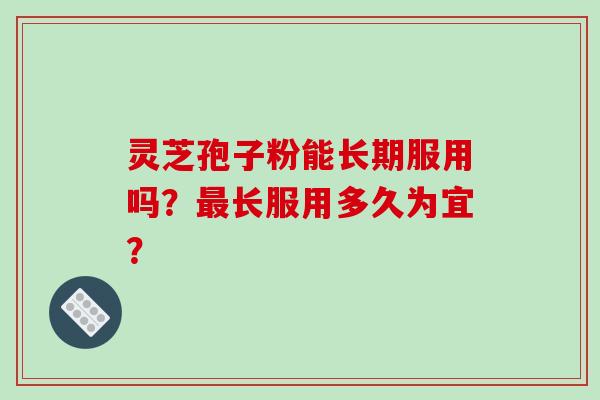 灵芝孢子粉能长期服用吗？最长服用多久为宜？-第1张图片-破壁灵芝孢子粉研究指南