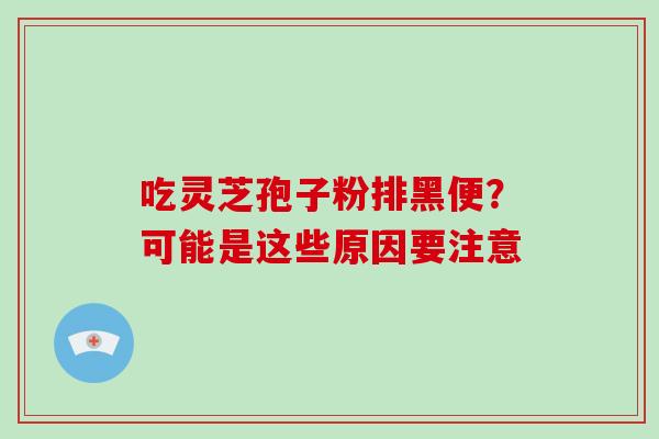 吃灵芝孢子粉排黑便？可能是这些原因要注意-第1张图片-破壁灵芝孢子粉研究指南