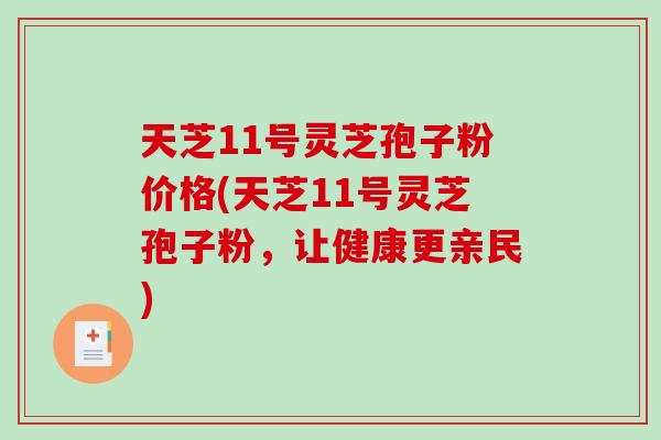 天芝11号灵芝孢子粉价格(天芝11号灵芝孢子粉，让健康更亲民)-第1张图片-破壁灵芝孢子粉研究指南