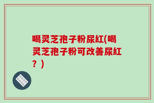 喝灵芝孢子粉尿红(喝灵芝孢子粉可改善尿红？)-第1张图片-破壁灵芝孢子粉研究指南