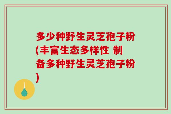 多少种野生灵芝孢子粉(丰富生态多样性 制备多种野生灵芝孢子粉)-第1张图片-破壁灵芝孢子粉研究指南 多少种野生灵芝孢子粉(丰富生态多样性 制备多种野生灵芝孢子粉)-第1张图片-破壁灵芝孢子粉研究指南