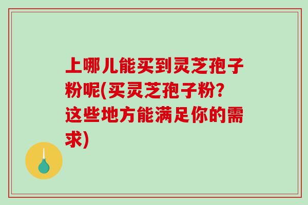 上哪儿能买到灵芝孢子粉呢(买灵芝孢子粉?这些地方能满足你的需求)-第1张图片-破壁灵芝孢子粉研究指南 上哪儿能买到灵芝孢子粉呢(买灵芝孢子粉?这些地方能满足你的需求)-第1张图片-破壁灵芝孢子粉研究指南