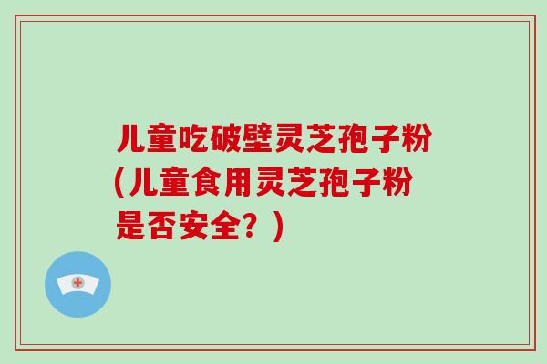 儿童吃破壁灵芝孢子粉(儿童食用灵芝孢子粉是否安全？)-第1张图片-破壁灵芝孢子粉研究指南