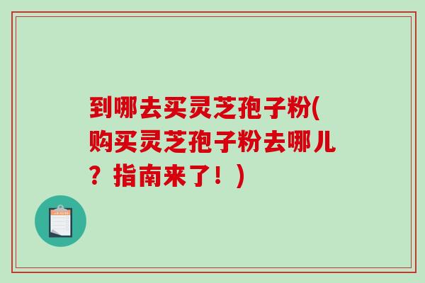 到哪去买灵芝孢子粉(购买灵芝孢子粉去哪儿?指南来了!)-第1张图片-破壁灵芝孢子粉研究指南 到哪去买灵芝孢子粉(购买灵芝孢子粉去哪儿?指南来了!)-第1张图片-破壁灵芝孢子粉研究指南