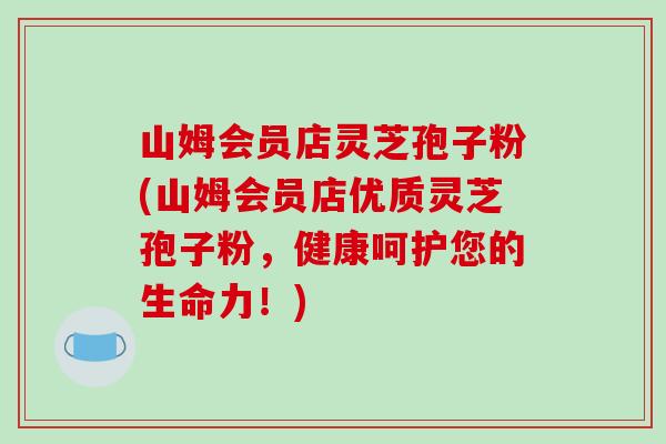 山姆会员店灵芝孢子粉(山姆会员店优质灵芝孢子粉,健康呵护您的生命力!)-第1张图片-破壁灵芝孢子粉研究指南 山姆会员店灵芝孢子粉(山姆会员店优质灵芝孢子粉,健康呵护您的生命力!)-第1张图片-破壁灵芝孢子粉研究指南