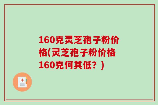 160克灵芝孢子粉价格(灵芝孢子粉价格 160克何其低？)-第1张图片-破壁灵芝孢子粉研究指南