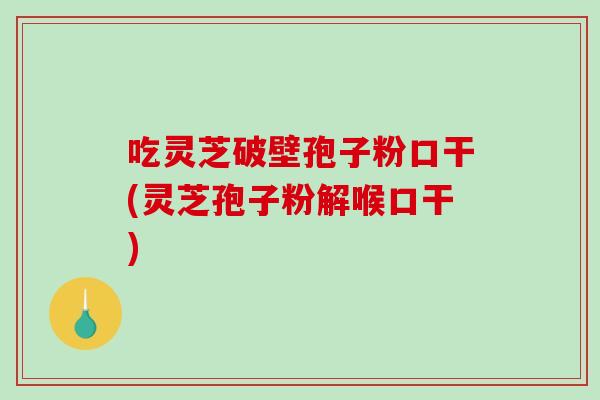 吃灵芝破壁孢子粉口干(灵芝孢子粉解喉口干)-第1张图片-破壁灵芝孢子粉研究指南