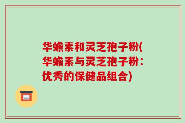 华蟾素和灵芝孢子粉(华蟾素与灵芝孢子粉：优秀的保健品组合)-第1张图片-破壁灵芝孢子粉研究指南