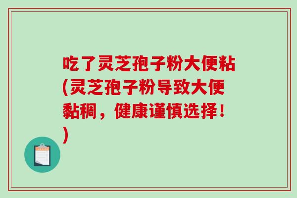 吃了灵芝孢子粉大便粘(灵芝孢子粉导致大便黏稠，健康谨慎选择！)-第1张图片-破壁灵芝孢子粉研究指南