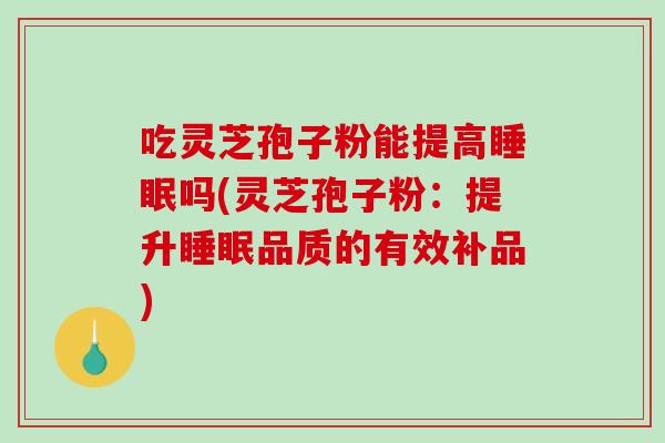 吃灵芝孢子粉能提高睡眠吗(灵芝孢子粉：提升睡眠品质的有效补品)-第1张图片-破壁灵芝孢子粉研究指南