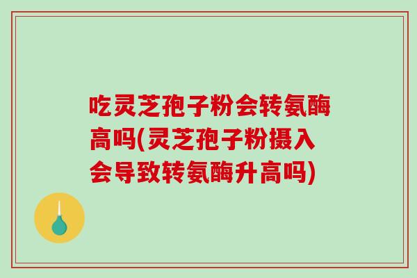 吃灵芝孢子粉会转氨酶高吗(灵芝孢子粉摄入会导致转氨酶升高吗)-第1张图片-破壁灵芝孢子粉研究指南