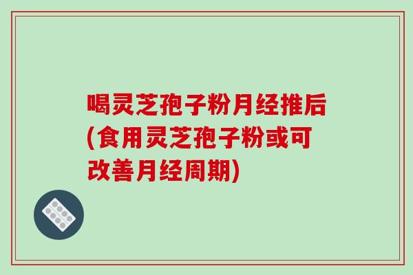 喝灵芝孢子粉月经推后(食用灵芝孢子粉或可改善月经周期)-第1张图片-破壁灵芝孢子粉研究指南