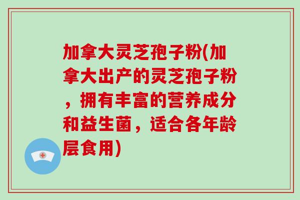 加拿大灵芝孢子粉(加拿大出产的灵芝孢子粉，拥有丰富的营养成分和益生菌，适合各年龄层食用)-第1张图片-破壁灵芝孢子粉研究指南