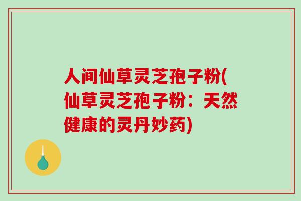 人间仙草灵芝孢子粉(仙草灵芝孢子粉：天然健康的灵丹妙药)-第1张图片-破壁灵芝孢子粉研究指南