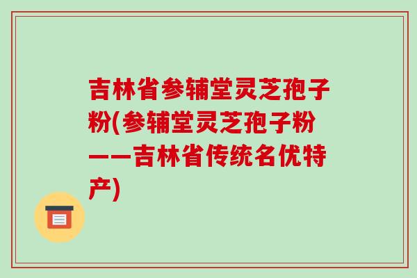 吉林省参辅堂灵芝孢子粉(参辅堂灵芝孢子粉——吉林省传统名优特产)-第1张图片-破壁灵芝孢子粉研究指南