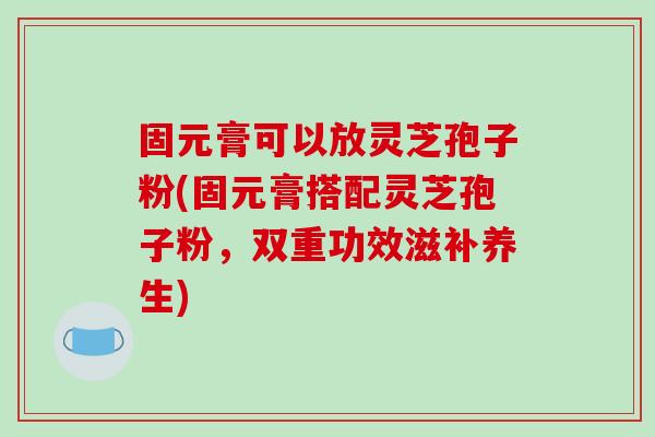 固元膏可以放灵芝孢子粉(固元膏搭配灵芝孢子粉，双重功效滋补养生)-第1张图片-破壁灵芝孢子粉研究指南