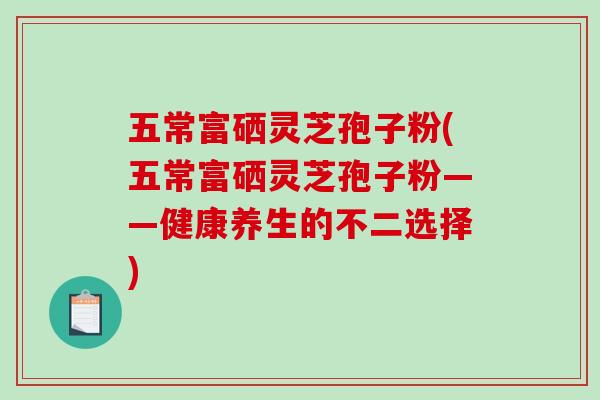 五常富硒灵芝孢子粉(五常富硒灵芝孢子粉——健康养生的不二选择)-第1张图片-破壁灵芝孢子粉研究指南