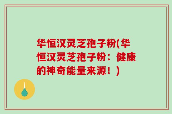华恒汉灵芝孢子粉(华恒汉灵芝孢子粉:健康的神奇能量来源!)-第1张图片-破壁灵芝孢子粉研究指南 华恒汉灵芝孢子粉(华恒汉灵芝孢子粉:健康的神奇能量来源!)-第1张图片-破壁灵芝孢子粉研究指南