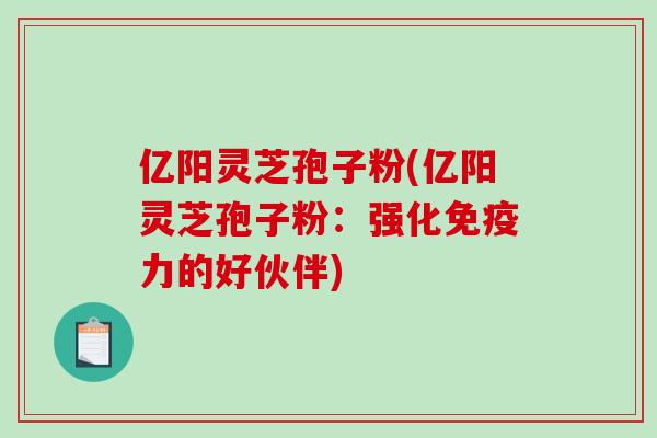 亿阳灵芝孢子粉(亿阳灵芝孢子粉：强化免疫力的好伙伴)-第1张图片-破壁灵芝孢子粉研究指南