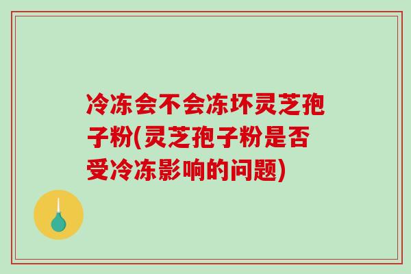 冷冻会不会冻坏灵芝孢子粉(灵芝孢子粉是否受冷冻影响的问题)-第1张图片-破壁灵芝孢子粉研究指南