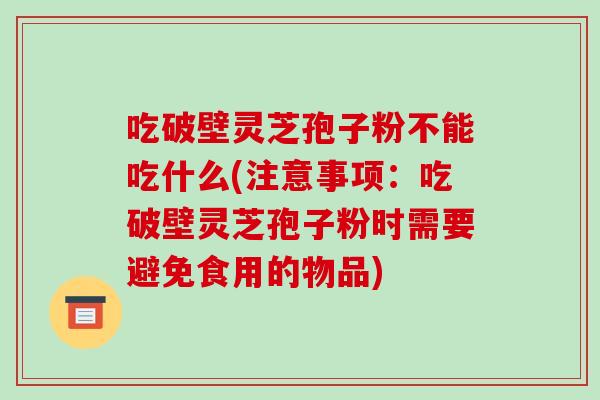 吃破壁灵芝孢子粉不能吃什么(注意事项:吃破壁灵芝孢子粉时需要避免食用的物品)-第1张图片-破壁灵芝孢子粉研究指南 吃破壁灵芝孢子粉不能吃什么(注意事项:吃破壁灵芝孢子粉时需要避免食用的物品)-第1张图片-破壁灵芝孢子粉研究指南