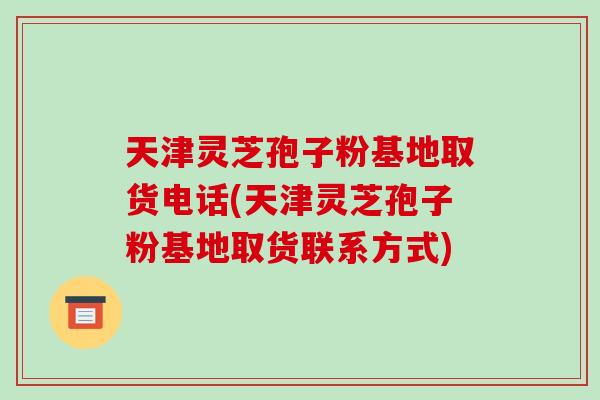 天津灵芝孢子粉基地取货电话(天津灵芝孢子粉基地取货联系方式)-第1张图片-破壁灵芝孢子粉研究指南 天津灵芝孢子粉基地取货电话(天津灵芝孢子粉基地取货联系方式)-第1张图片-破壁灵芝孢子粉研究指南