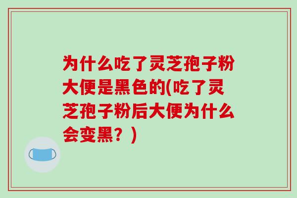 为什么吃了灵芝孢子粉大便是黑色的(吃了灵芝孢子粉后大便为什么会变黑?)-第1张图片-破壁灵芝孢子粉研究指南 为什么吃了灵芝孢子粉大便是黑色的(吃了灵芝孢子粉后大便为什么会变黑?)-第1张图片-破壁灵芝孢子粉研究指南