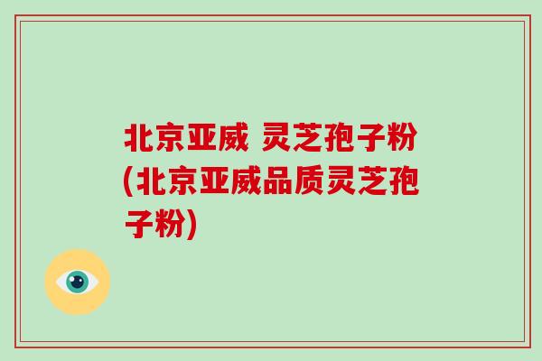 北京亚威 灵芝孢子粉(北京亚威品质灵芝孢子粉)-第1张图片-破壁灵芝孢子粉研究指南