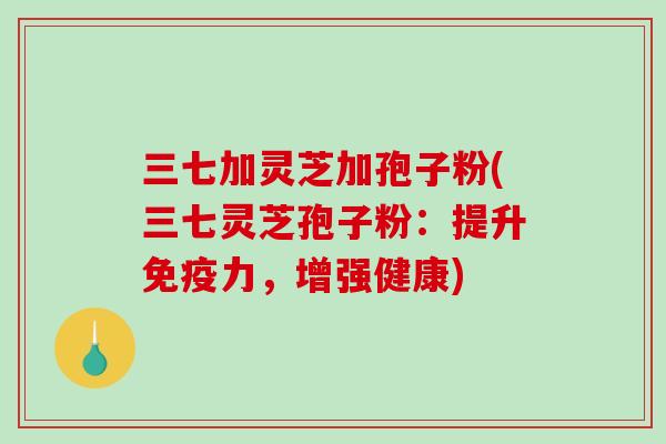 三七加灵芝加孢子粉(三七灵芝孢子粉:提升免疫力,增强健康)-第1张图片-破壁灵芝孢子粉研究指南 三七加灵芝加孢子粉(三七灵芝孢子粉:提升免疫力,增强健康)-第1张图片-破壁灵芝孢子粉研究指南