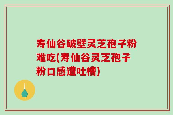 寿仙谷破壁灵芝孢子粉难吃(寿仙谷灵芝孢子粉口感遭吐槽)-第1张图片-破壁灵芝孢子粉研究指南 寿仙谷破壁灵芝孢子粉难吃(寿仙谷灵芝孢子粉口感遭吐槽)-第1张图片-破壁灵芝孢子粉研究指南