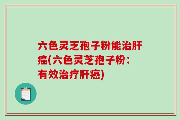 六色灵芝孢子粉能治肝癌(六色灵芝孢子粉：有效治疗肝癌)-第1张图片-破壁灵芝孢子粉研究指南
