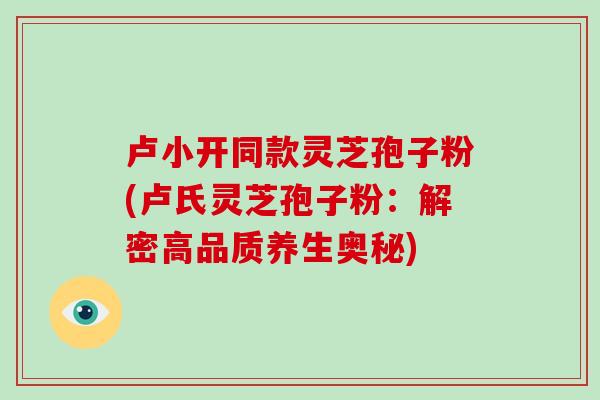 卢小开同款灵芝孢子粉(卢氏灵芝孢子粉:解密高品质养生奥秘)-第1张图片-破壁灵芝孢子粉研究指南 卢小开同款灵芝孢子粉(卢氏灵芝孢子粉:解密高品质养生奥秘)-第1张图片-破壁灵芝孢子粉研究指南