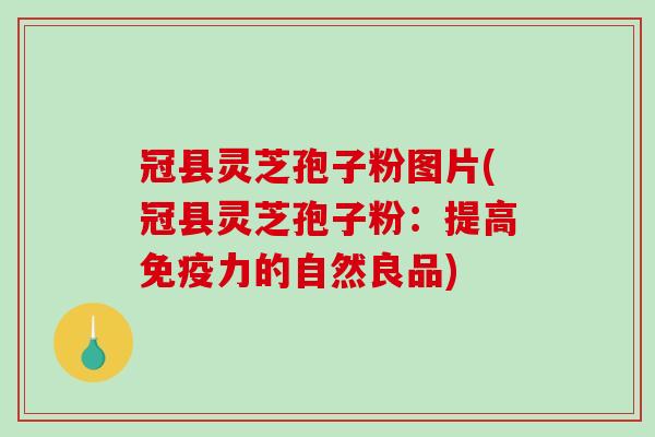 冠县灵芝孢子粉图片(冠县灵芝孢子粉：提高免疫力的自然良品)-第1张图片-破壁灵芝孢子粉研究指南