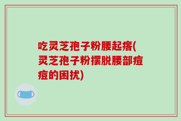 吃灵芝孢子粉腰起瘩(灵芝孢子粉摆脱腰部痘痘的困扰)-第1张图片-破壁灵芝孢子粉研究指南 吃灵芝孢子粉腰起瘩(灵芝孢子粉摆脱腰部痘痘的困扰)-第1张图片-破壁灵芝孢子粉研究指南